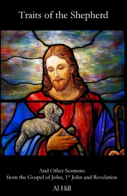 Traits of the Shepherd: And Other Sermons from the Gospel of John, 1st John and Revelation by Hill, Al