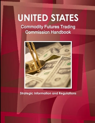 US Commodity Futures Trading Commission Handbook - Strategic Information and Regulations by Ibp, Inc