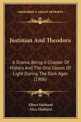 Justinian And Theodora: A Drama, Being A Chapter Of History And The One Gleam Of Light During The Dark Ages (1906) by Hubbard, Elbert