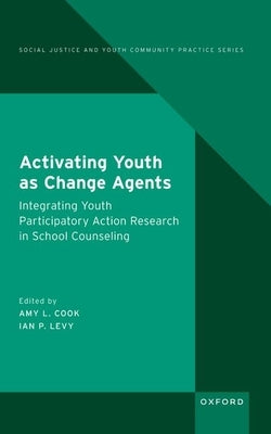 Activating Youth as Change Agents: Integrating Youth Participatory Action Research in School Counseling by Cook, Amy L.