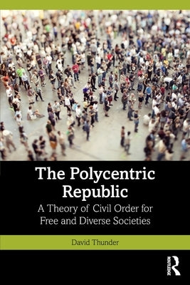 The Polycentric Republic: A Theory of Civil Order for Free and Diverse Societies by Thunder, David