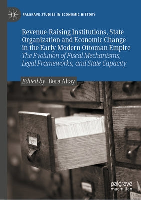 Revenue-Raising Institutions, State Organization and Economic Change in the Early Modern Ottoman Empire: The Evolution of Fiscal Mechanisms, Legal Fra by Altay, Bora
