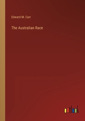 The Australian Race by Curr, Edward M.