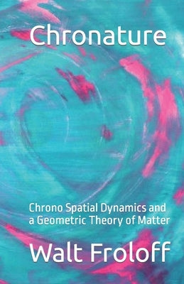 Chronature: Chrono Spatial Dynamics and a Geometric Theory of Matter by Froloff, Walt