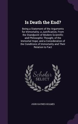 Is Death the End?: Being a Statement of the Arguments for Immortality; a Justification, From the Standpoint of Modern Scientific and Phil by Holmes, John Haynes