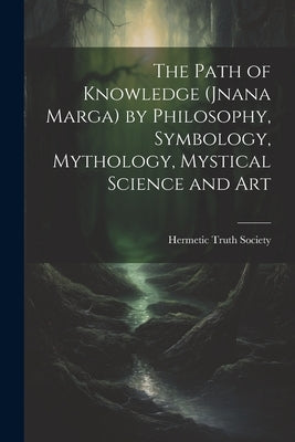 The Path of Knowledge (Jnana Marga) by Philosophy, Symbology, Mythology, Mystical Science and Art by Hermetic Truth Society
