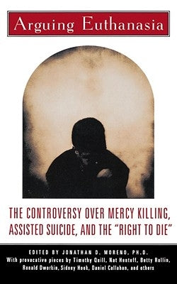 Arguing Euthanasia: The Controversy Over Mercy Killing, Assisted Suicide, and the "Right to Die" by Moreno, Jonathan D.