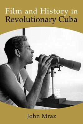Film and History in Revolutionary Cuba by Mraz, John