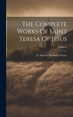 The Complete Works Of Saint Teresa Of Jesus; Volume I by Teresa, P. Silverio De-Santa