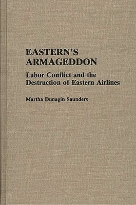 Eastern's Armageddon: Labor Conflict and the Destruction of Eastern Airlines by Saunders, Martha