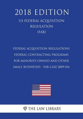 Federal Acquisition Regulations - Federal Contracting Programs for Minority-Owned and Other Small Businesses - FAR Case 2009-016 (US Federal Acquisiti by The Law Library