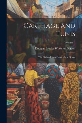 Carthage and Tunis: The Old and New Gates of the Orient; Volume II by Douglas Brooke Wheelton, Sladen