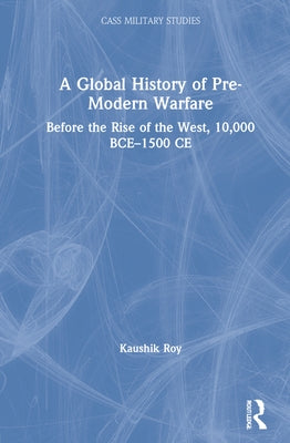 A Global History of Pre-Modern Warfare: Before the Rise of the West, 10,000 Bce-1500 Ce by Roy, Kaushik