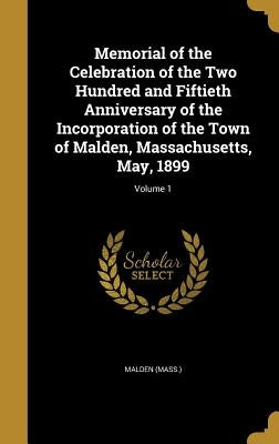 Memorial of the Celebration of the Two Hundred and Fiftieth Anniversary of the Incorporation of the Town of Malden, Massachusetts, May, 1899; Volume 1 by Malden (Mass ).