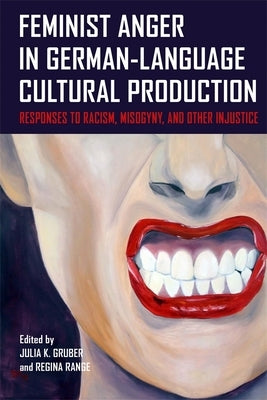 Feminist Anger in German-Language Cultural Production: Responses to Racism, Misogyny, and Other Injustice by Gruber, Julia K.