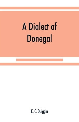 A dialect of Donegal: being the speech of Meenawannia in the parish of Glenties. Phonology and texts by C. Quiggin, E.
