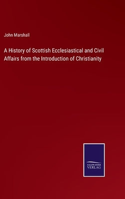 A History of Scottish Ecclesiastical and Civil Affairs from the Introduction of Christianity by Marshall, John