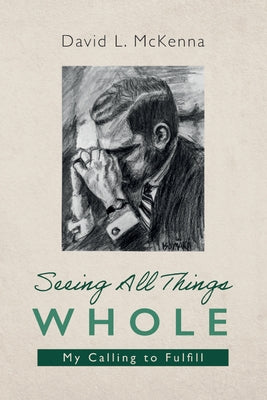 Seeing All Things Whole: My Calling to Fulfill by McKenna, David L.