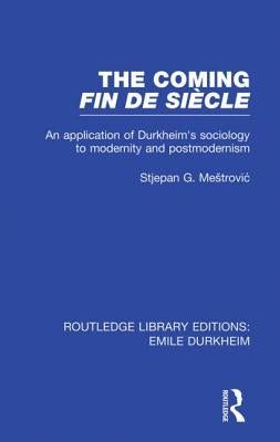 The Coming Fin de Siècle: An Application of Durkheim's Sociology to Modernity and Postmodernism by Mestrovic, Stjepan