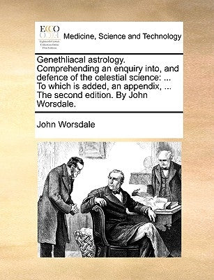 Genethliacal Astrology. Comprehending an Enquiry Into, and Defence of the Celestial Science: ... to Which Is Added, an Appendix, ... the Second Editio by Worsdale, John