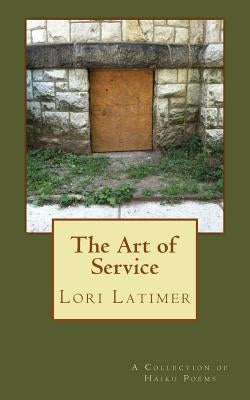 The Art of Service: A Collection of Haiku Poems by Latimer, Lori