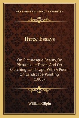 Three Essays: On Picturesque Beauty, On Picturesque Travel, And On Sketching Landscape, With A Poem, On Landscape Painting (1808) by Gilpin, William