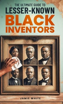 The Ultimate Guide To Lesser-Known Black Inventors by White, Jamie O.