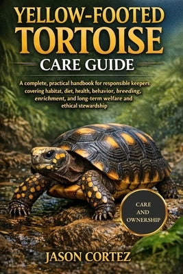 Yellow-Footed Tortoise Care Guide: A complete, practical handbook for responsible keepers covering habitat, diet, health, behavior, breeding, enrichme by Cortez, Jason