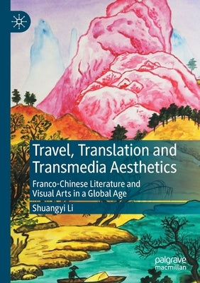 Travel, Translation and Transmedia Aesthetics: Franco-Chinese Literature and Visual Arts in a Global Age by Li, Shuangyi