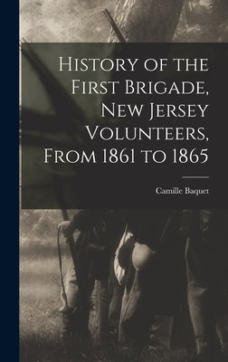 History of the First Brigade, New Jersey Volunteers, From 1861 to 1865 by Baquet, Camille