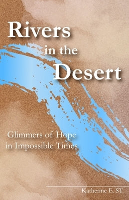 Rivers in the Desert: Glimmers of Hope in Impossible Times by St, Katherine E.