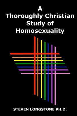 A Thoroughly Christian Study of Homosexuality by Longstone Ph. D., Steven