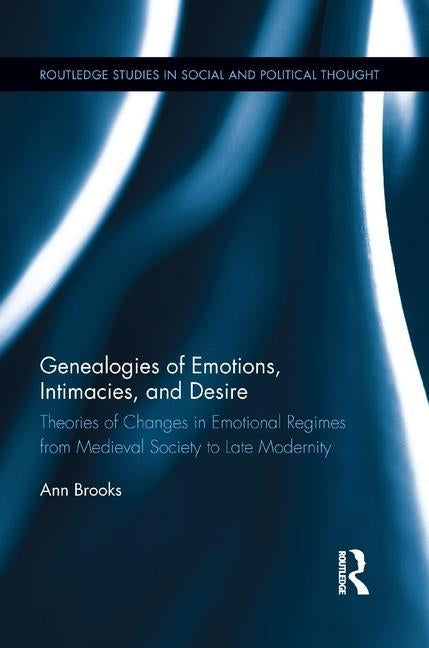Genealogies of Emotions, Intimacies, and Desire: Theories of Changes in Emotional Regimes from Medieval Society to Late Modernity by Brooks, Ann