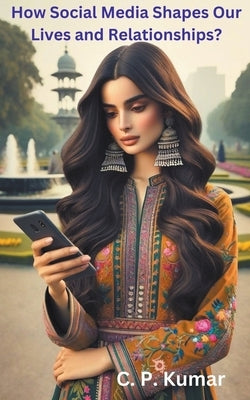 How Social Media Shapes Our Lives and Relationships? by Kumar, C. P.