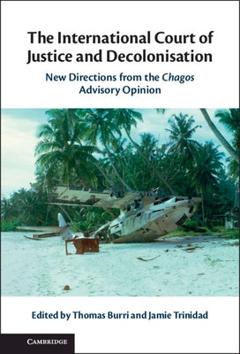The International Court of Justice and Decolonisation: New Directions from the Chagos Advisory Opinion by Burri, Thomas