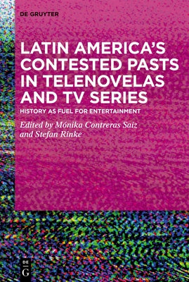 Latin America's Contested Pasts in Telenovelas and TV Series: History as Fuel for Entertainment by Contreras Saiz, M?nika
