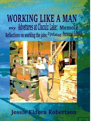 Working Like A Man: my Adventures at Cluculz Lake: Memoir Relections on working the jobs: Updated Personal Edition by Robertson, Jessie Eldora