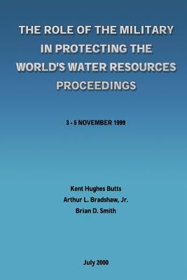 The Role of the Military in Protecting the World's Water Resources Proceedings by Bradshaw Jr, Arthur L.