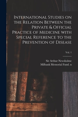 International Studies on the Relation Between the Private & Official Practice of Medicine With Special Reference to the Prevention of Disease; Vol. 1 by Newsholme, Arthur