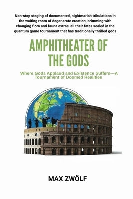 Amphitheater of the Gods: Where Gods Applaud and Existence Suffers-A Tournament of Doomed Realities by Zwölf, Max