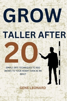 Grow Taller After 20: Simple, Safe Techniques to Add Inches to Your Height Even as an Adult by Leonard, Gene