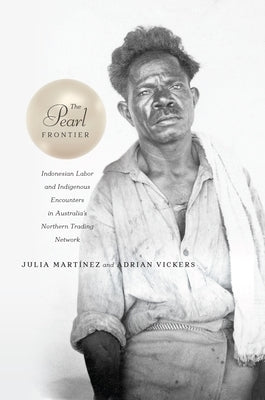 The Pearl Frontier: Indonesian Labor and Indigenous Encounters in Australia's Northern Trading Network by Martínez, Julia