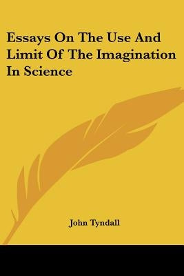 Essays On The Use And Limit Of The Imagination In Science by Tyndall, John