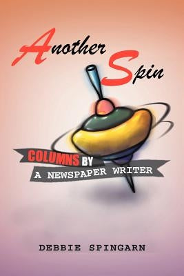 Another Spin: Columns by a Newspaper Writer: Columns by a Newspaper Writer by Spingarn, Debbie