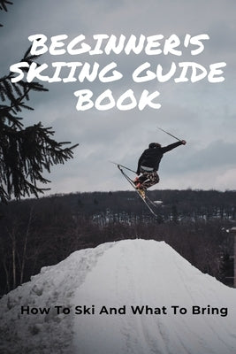 Beginner's Skiing Guide Book: How To Ski And What To Bring: Skiing Tips For First Timers by Racicot, Jessenia