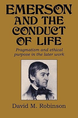 Emerson and the Conduct of Life: Pragmatism and Ethical Purpose in the Later Work by Robinson, David