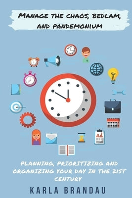 Manage the Chaos, Bedlam, and Pandemonium: Planning, Prioritizing and Organizing Your Day in the 21st Century by Brandau, Karla