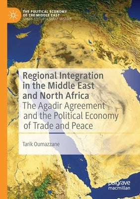 Regional Integration in the Middle East and North Africa: The Agadir Agreement and the Political Economy of Trade and Peace by Oumazzane, Tarik