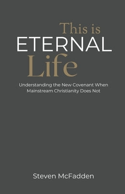 This Is Eternal Life: Understanding the New Covenant When Mainstream Christianity Does Not by McFadden, Cassie