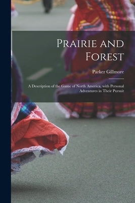 Prairie and Forest: a Description of the Game of North America, With Personal Adventures in Their Pursuit by Gillmore, Parker